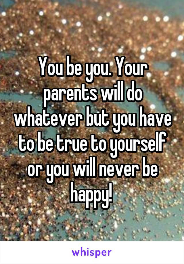 You be you. Your parents will do whatever but you have to be true to yourself or you will never be happy! 