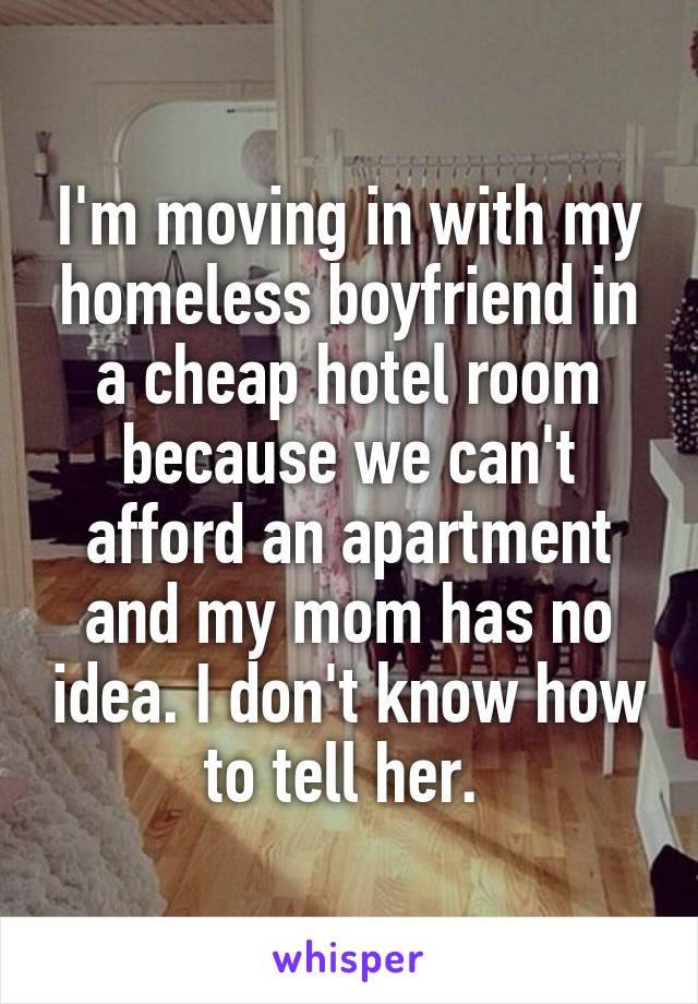 I'm moving in with my homeless boyfriend in a cheap hotel room because we can't afford an apartment and my mom has no idea. I don't know how to tell her. 