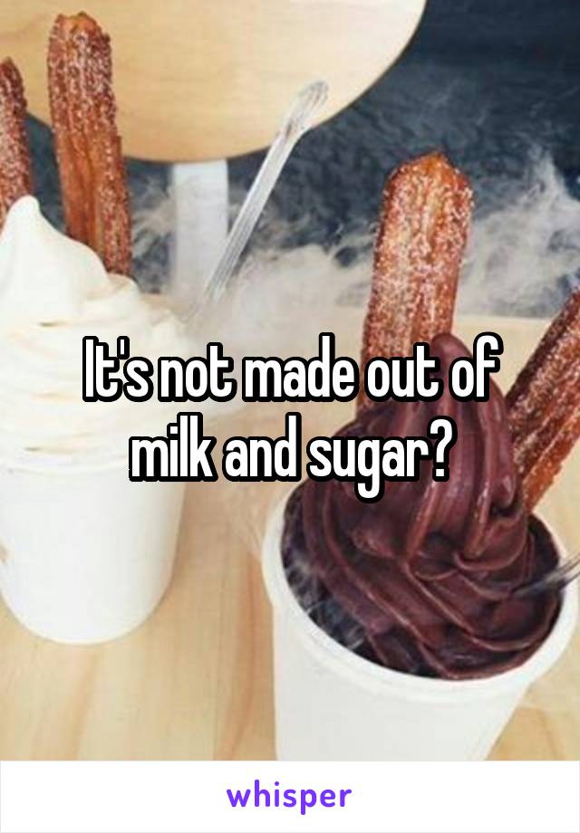 It's not made out of milk and sugar?