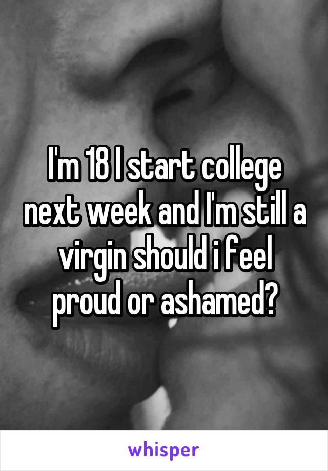 I'm 18 I start college next week and I'm still a virgin should i feel proud or ashamed?