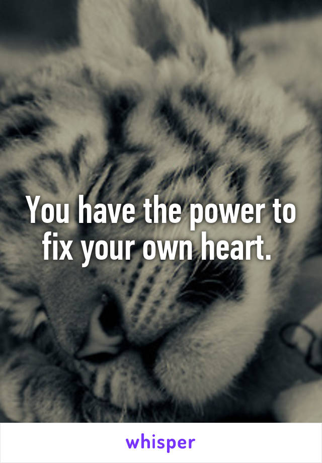 You have the power to fix your own heart. 