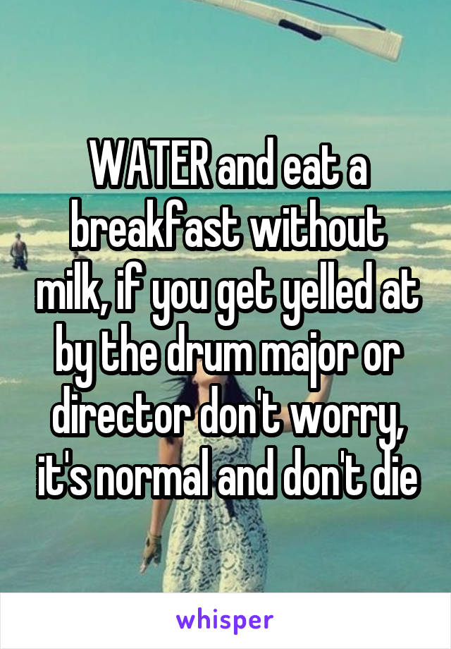 WATER and eat a breakfast without milk, if you get yelled at by the drum major or director don't worry, it's normal and don't die