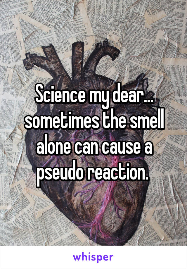 Science my dear... sometimes the smell alone can cause a pseudo reaction. 