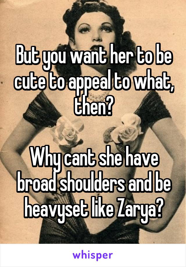 But you want her to be cute to appeal to what, then?

Why cant she have broad shoulders and be heavyset like Zarya?