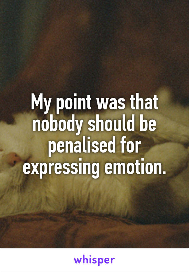 My point was that nobody should be penalised for expressing emotion.