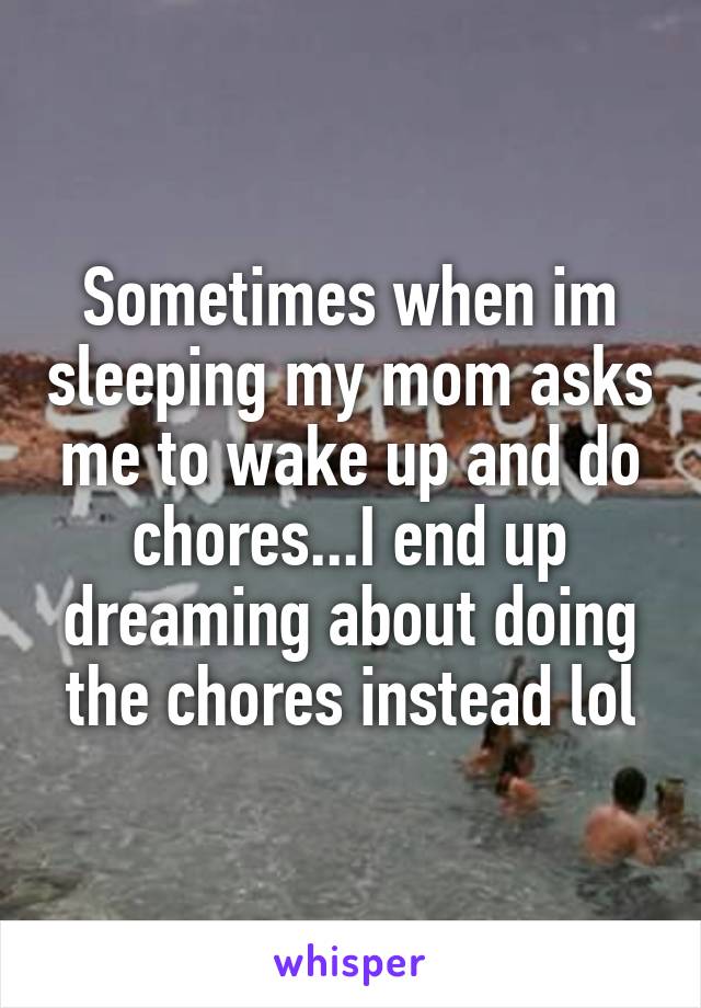 Sometimes when im sleeping my mom asks me to wake up and do chores...I end up dreaming about doing the chores instead lol