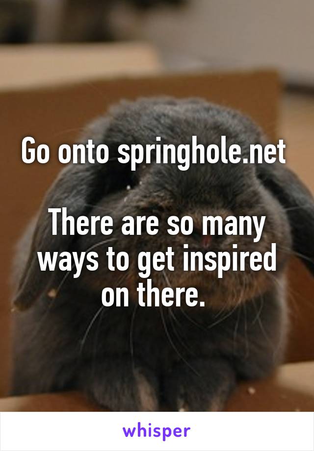 Go onto springhole.net 

There are so many ways to get inspired on there. 