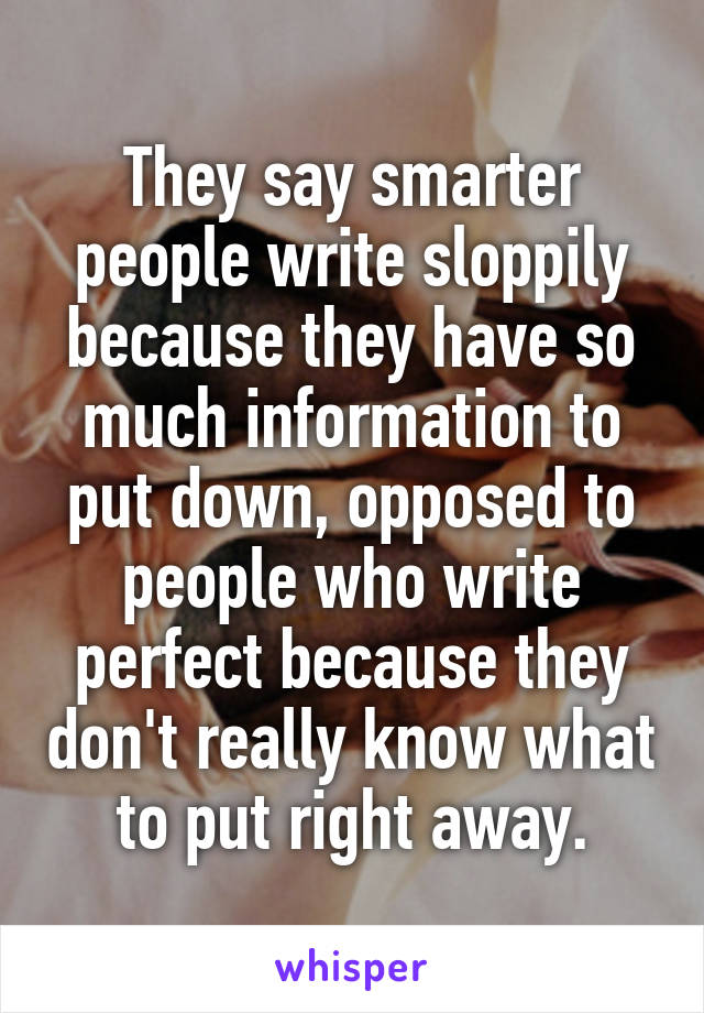 They say smarter people write sloppily because they have so much information to put down, opposed to people who write perfect because they don't really know what to put right away.