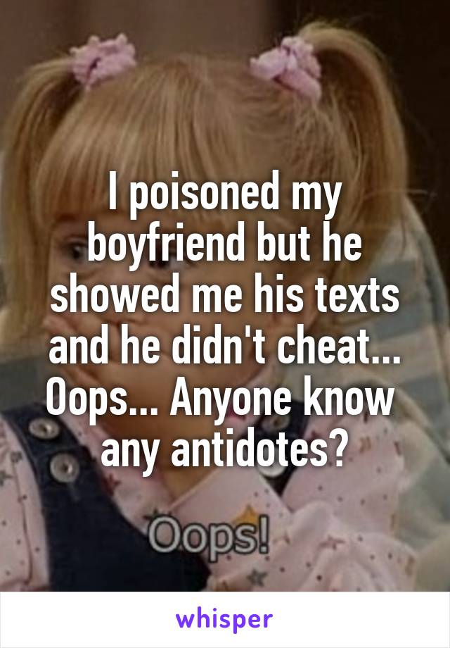 I poisoned my boyfriend but he showed me his texts and he didn't cheat... Oops... Anyone know  any antidotes?