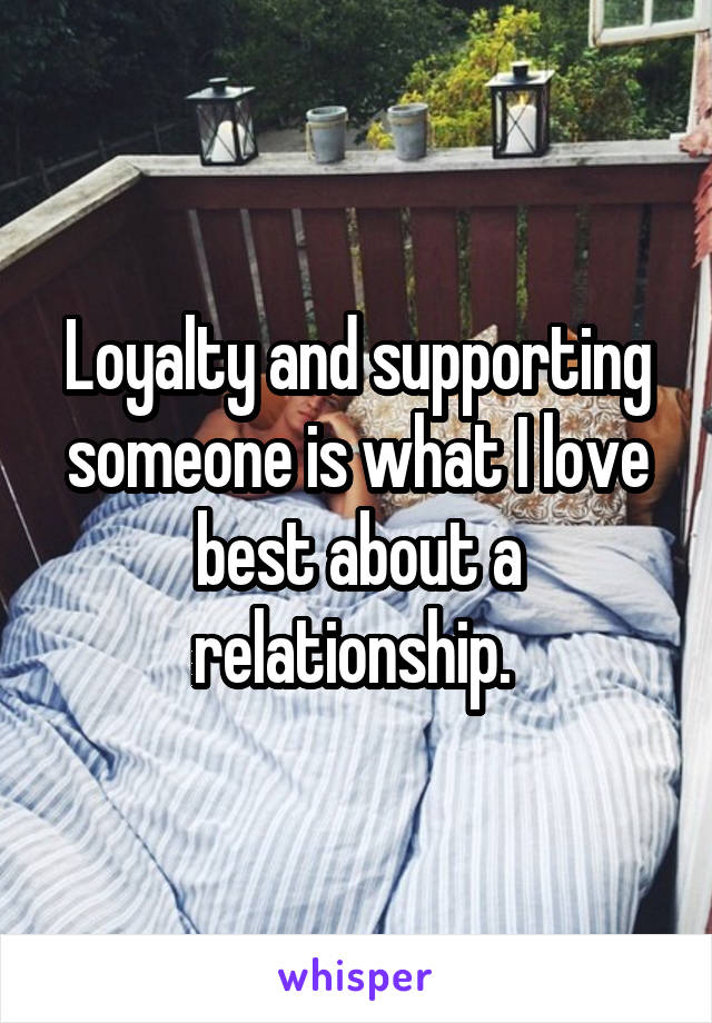 Loyalty and supporting someone is what I love best about a relationship. 