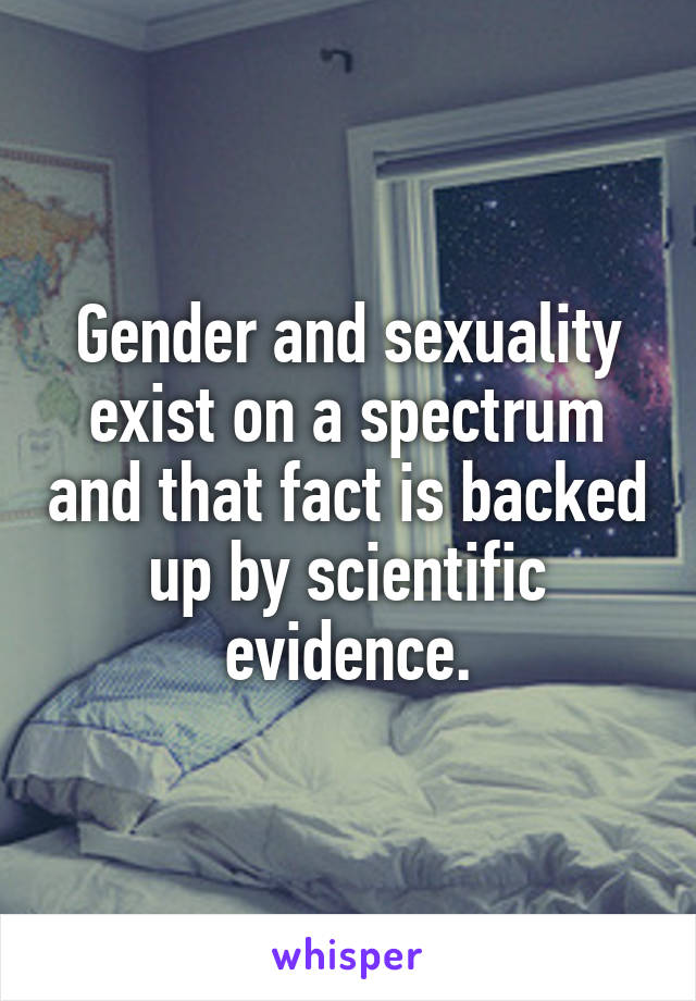 Gender and sexuality exist on a spectrum and that fact is backed up by scientific evidence.