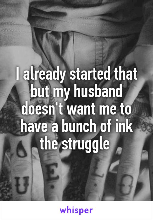 I already started that but my husband doesn't want me to have a bunch of ink the struggle 