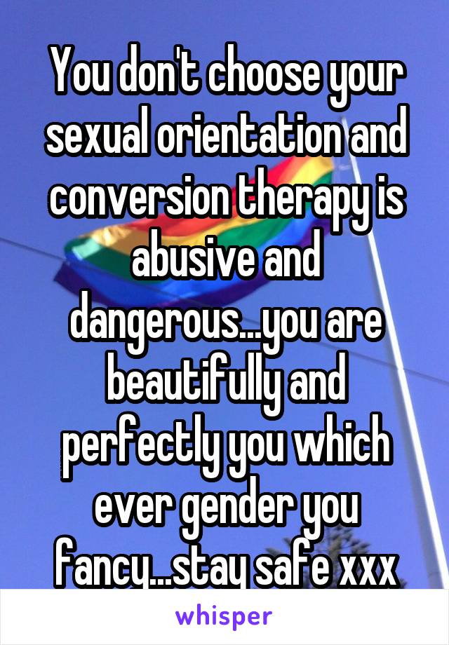 You don't choose your sexual orientation and conversion therapy is abusive and dangerous...you are beautifully and perfectly you which ever gender you fancy...stay safe xxx