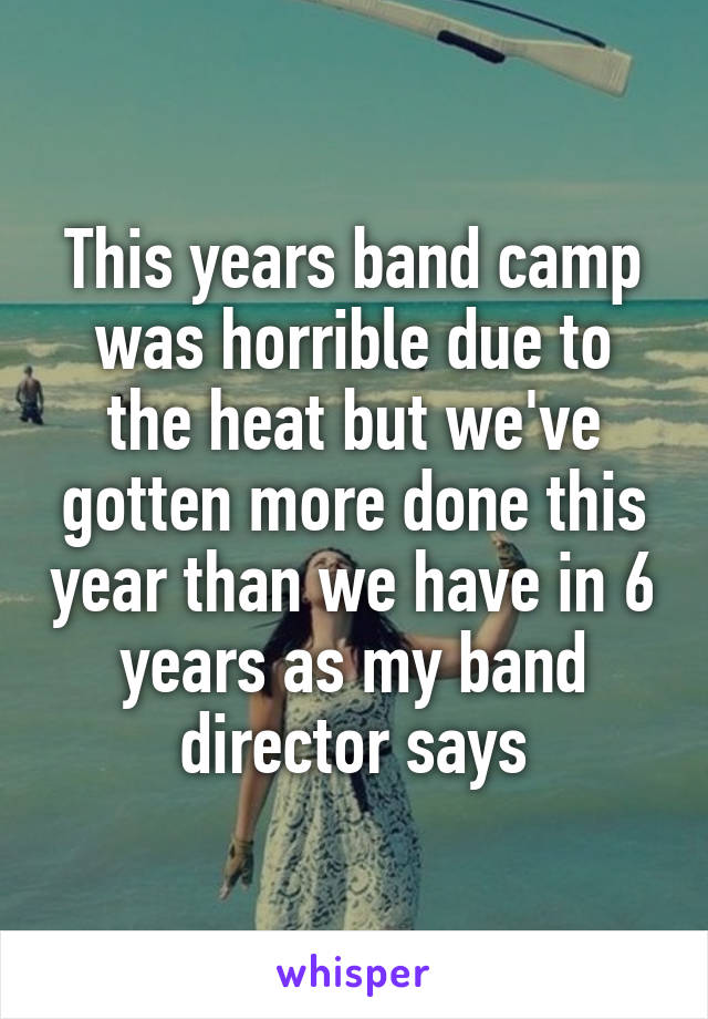 This years band camp was horrible due to the heat but we've gotten more done this year than we have in 6 years as my band director says