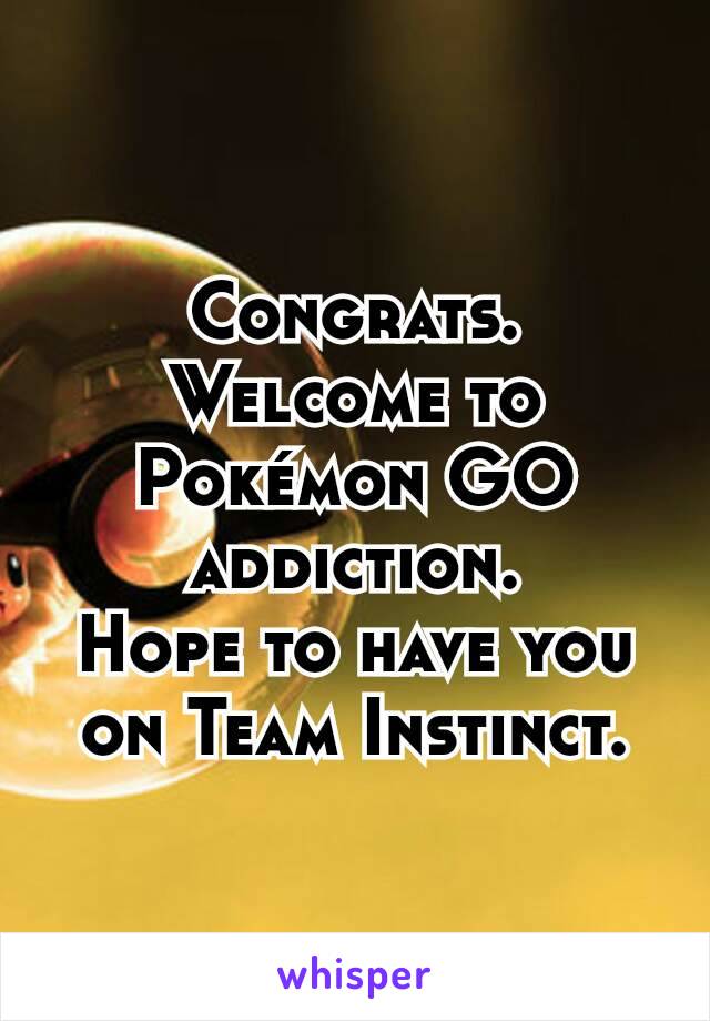 Congrats.
Welcome to
Pokémon GO addiction.
Hope to have you on Team Instinct.