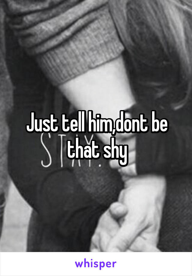 Just tell him,dont be that shy