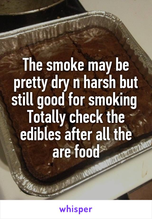 The smoke may be pretty dry n harsh but still good for smoking 
Totally check the edibles after all the are food