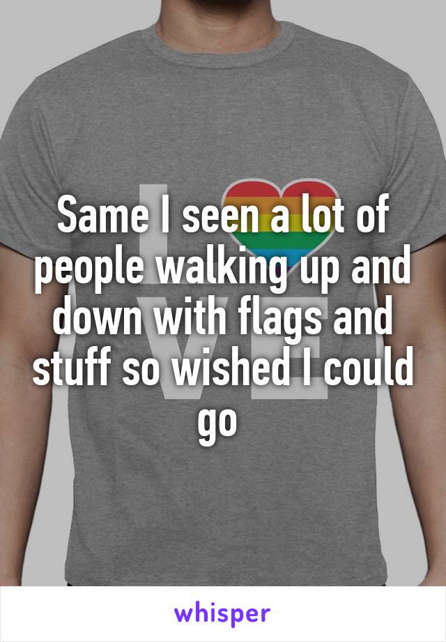 Same I seen a lot of people walking up and down with flags and stuff so wished I could go 