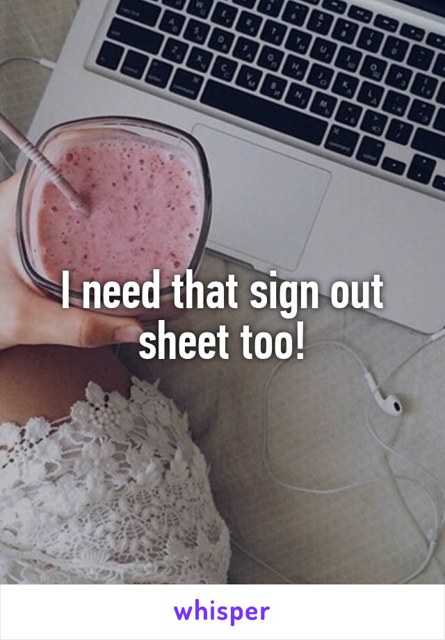 I need that sign out sheet too!