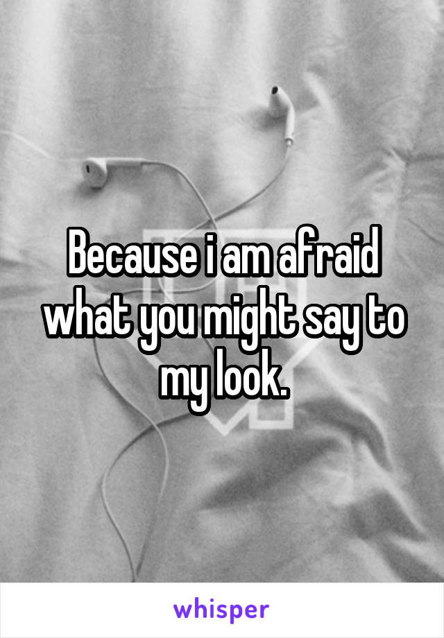 Because i am afraid what you might say to my look.