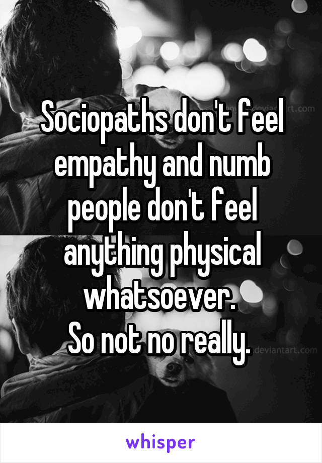 Sociopaths don't feel empathy and numb people don't feel anything physical whatsoever. 
So not no really. 