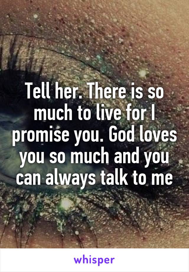 Tell her. There is so much to live for I promise you. God loves you so much and you can always talk to me