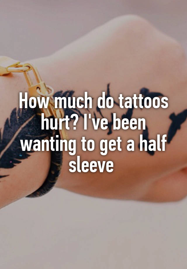 how-much-do-tattoos-hurt-i-ve-been-wanting-to-get-a-half-sleeve