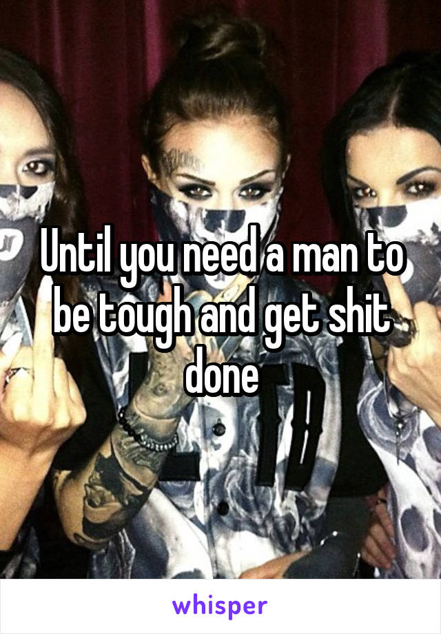 Until you need a man to be tough and get shit done