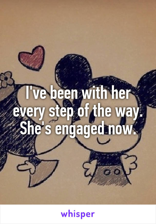 I've been with her every step of the way. She's engaged now.