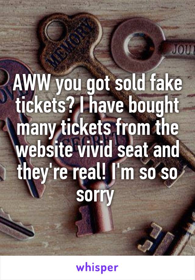 AWW you got sold fake tickets? I have bought many tickets from the website vivid seat and they're real! I'm so so sorry 