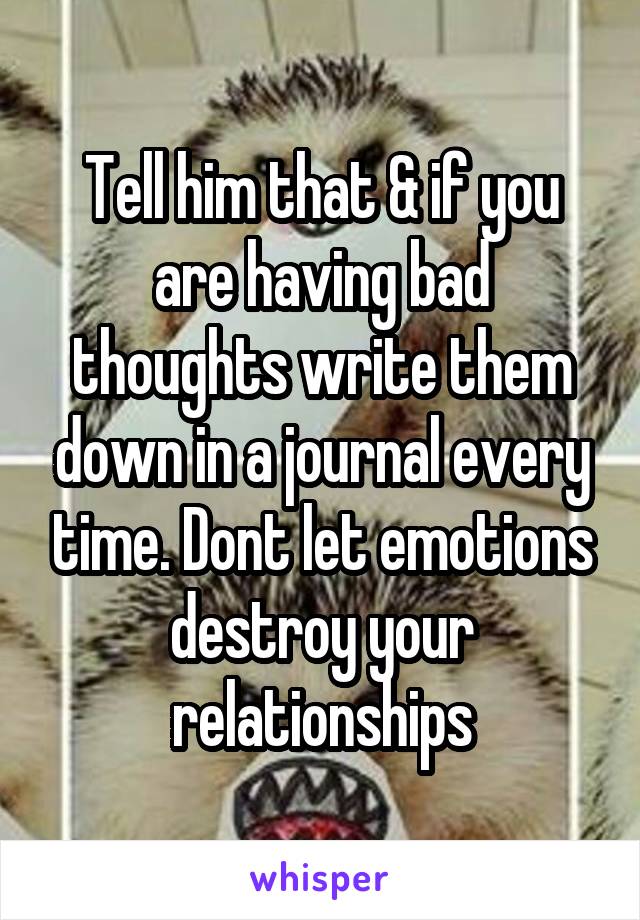 Tell him that & if you are having bad thoughts write them down in a journal every time. Dont let emotions destroy your relationships