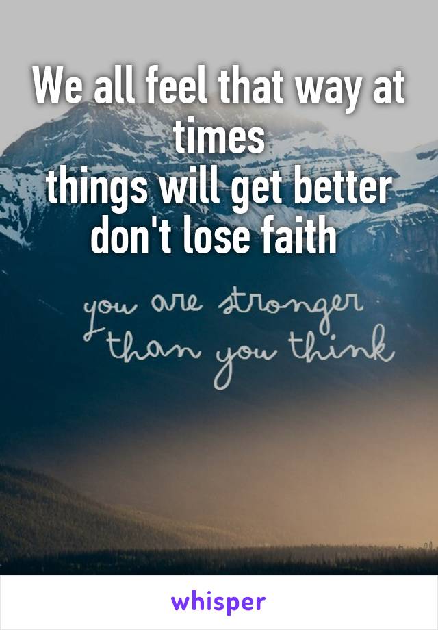 We all feel that way at times
things will get better
don't lose faith 






