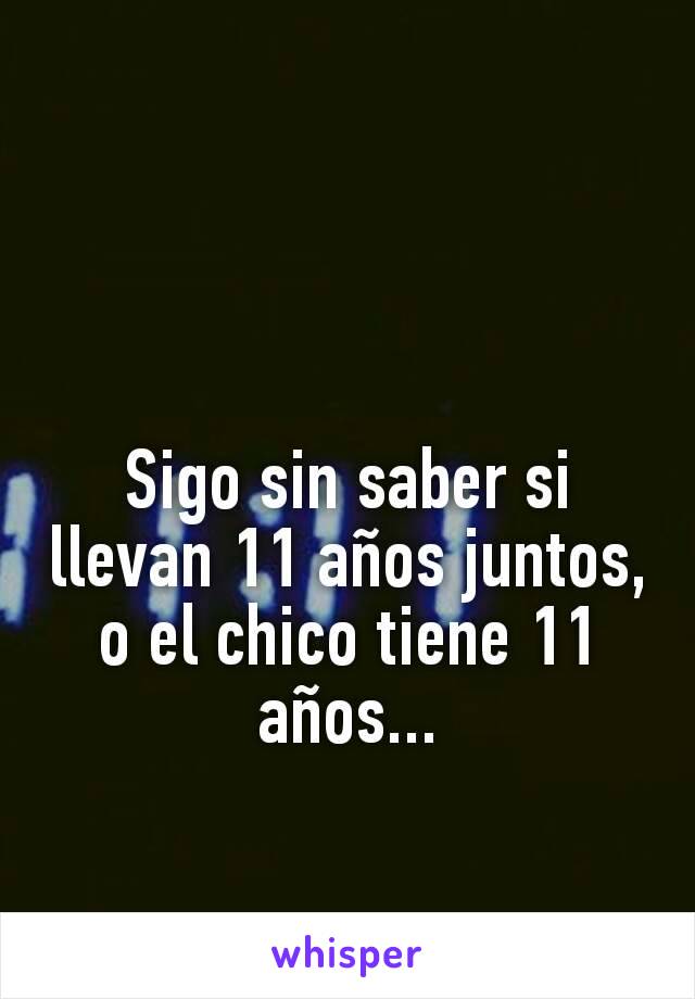 Sigo sin saber si llevan 11 años juntos, o el chico tiene 11 años...