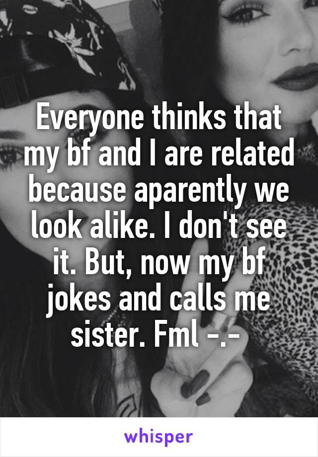 Everyone thinks that my bf and I are related because aparently we look alike. I don't see it. But, now my bf jokes and calls me sister. Fml -.- 