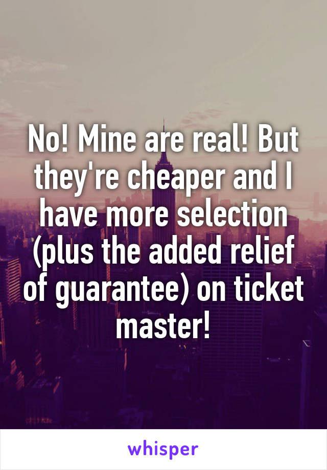 No! Mine are real! But they're cheaper and I have more selection (plus the added relief of guarantee) on ticket master!