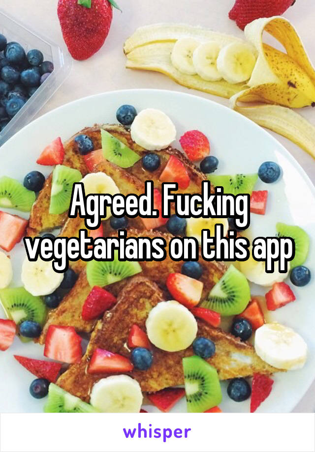 Agreed. Fucking vegetarians on this app