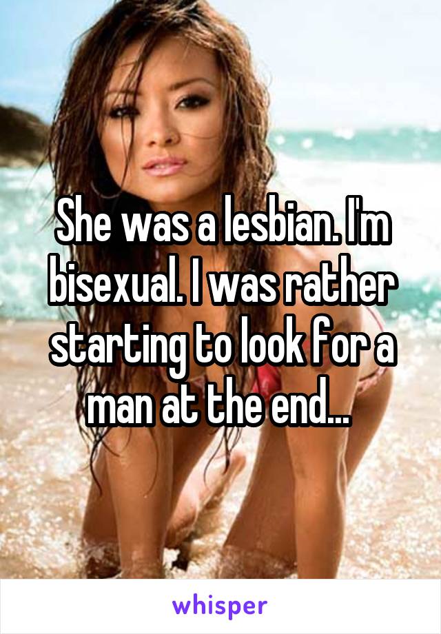 She was a lesbian. I'm bisexual. I was rather starting to look for a man at the end... 