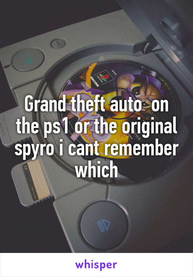 Grand theft auto  on the ps1 or the original spyro i cant remember which