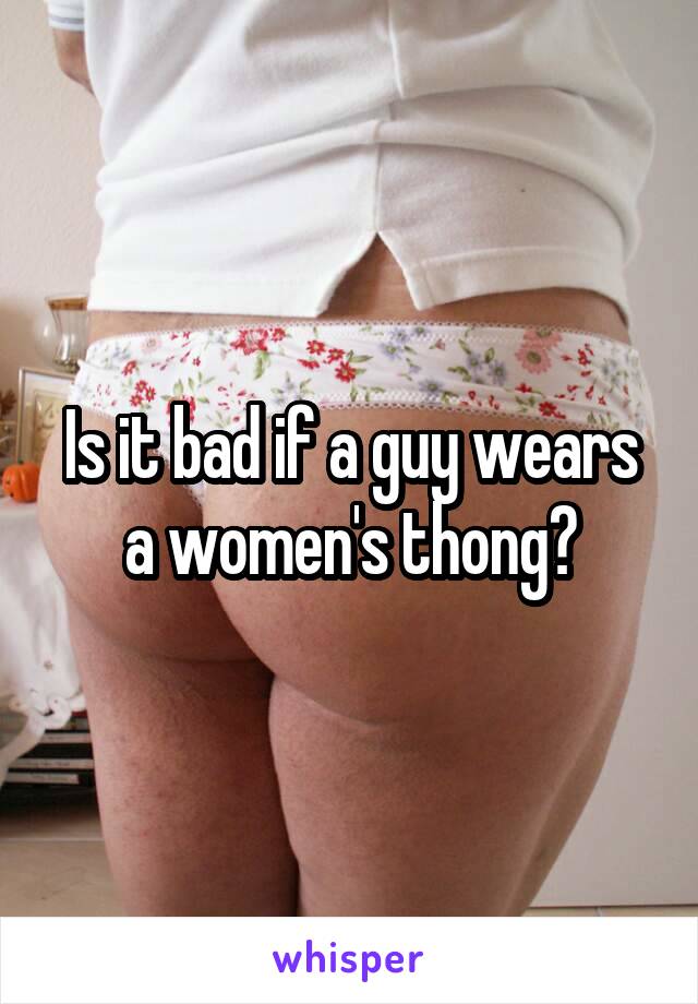 Is it bad if a guy wears a women's thong?