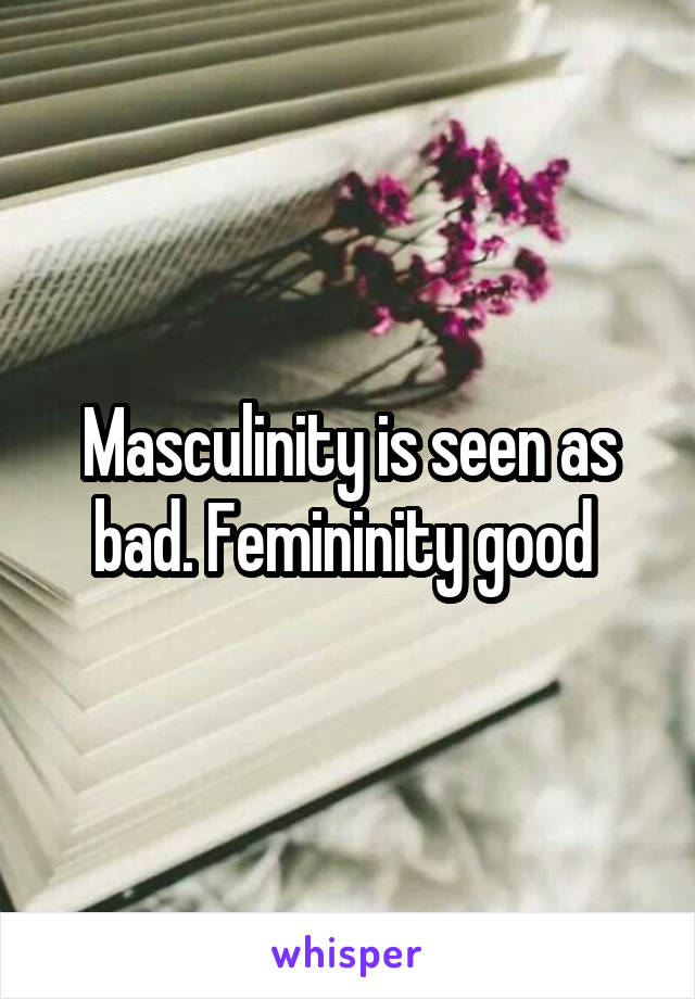 Masculinity is seen as bad. Femininity good 
