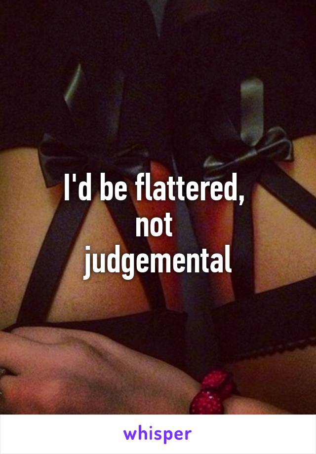 I'd be flattered, 
not 
judgemental