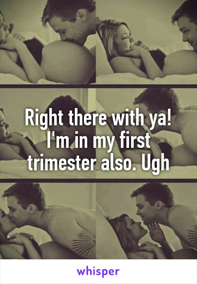 Right there with ya! I'm in my first trimester also. Ugh