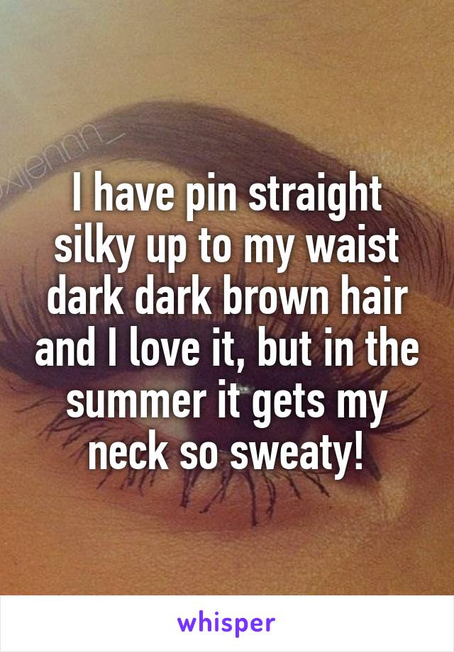 I have pin straight silky up to my waist dark dark brown hair and I love it, but in the summer it gets my neck so sweaty!