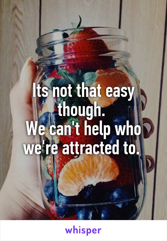 Its not that easy though. 
We can't help who we're attracted to. 