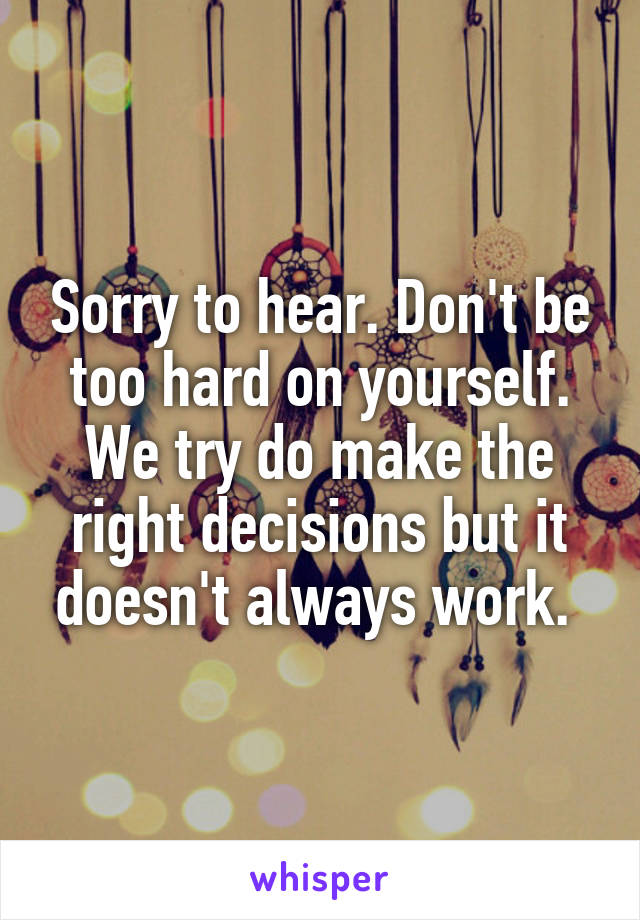 Sorry to hear. Don't be too hard on yourself. We try do make the right decisions but it doesn't always work. 