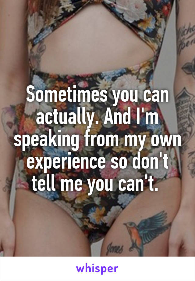 Sometimes you can actually. And I'm speaking from my own experience so don't tell me you can't. 