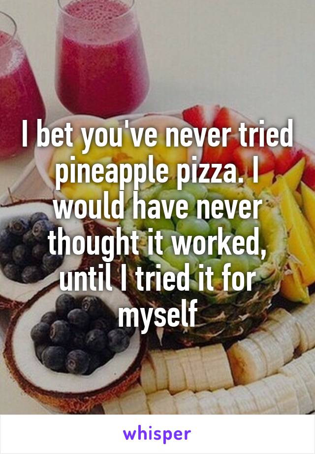 I bet you've never tried pineapple pizza. I would have never thought it worked, until I tried it for myself