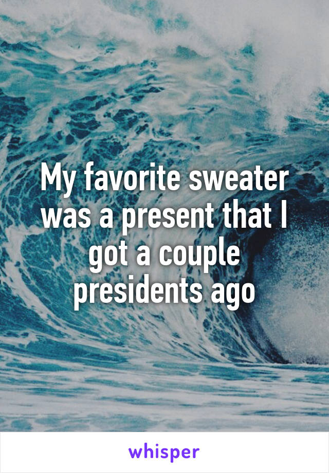 My favorite sweater was a present that I got a couple presidents ago
