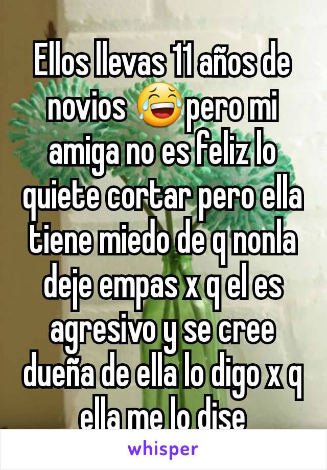 Ellos llevas 11 años de novios 😂pero mi amiga no es feliz lo quiete cortar pero ella tiene miedo de q nonla deje empas x q el es agresivo y se cree dueña de ella lo digo x q ella me lo dise