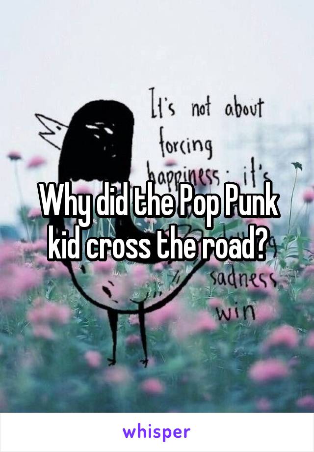 Why did the Pop Punk kid cross the road?